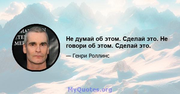 Не думай об этом. Сделай это. Не говори об этом. Сделай это.