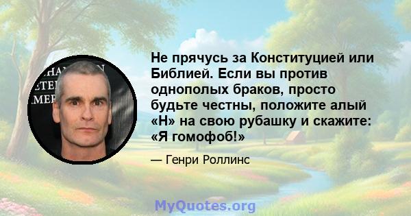 Не прячусь за Конституцией или Библией. Если вы против однополых браков, просто будьте честны, положите алый «H» на свою рубашку и скажите: «Я гомофоб!»