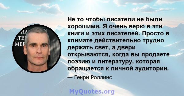 Не то чтобы писатели не были хорошими. Я очень верю в эти книги и этих писателей. Просто в климате действительно трудно держать свет, а двери открываются, когда вы продаете поэзию и литературу, которая обращается к