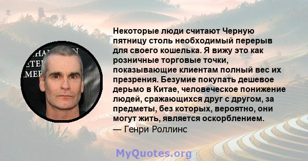 Некоторые люди считают Черную пятницу столь необходимый перерыв для своего кошелька. Я вижу это как розничные торговые точки, показывающие клиентам полный вес их презрения. Безумие покупать дешевое дерьмо в Китае,