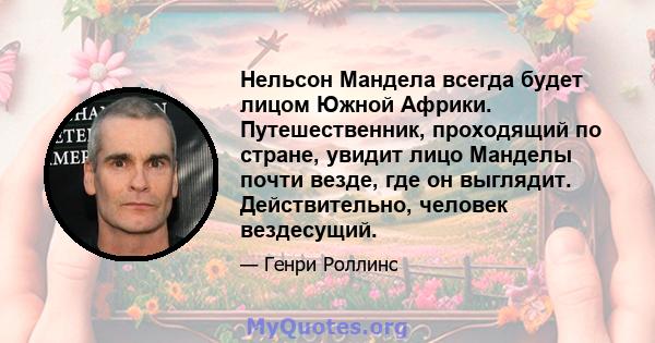 Нельсон Мандела всегда будет лицом Южной Африки. Путешественник, проходящий по стране, увидит лицо Манделы почти везде, где он выглядит. Действительно, человек вездесущий.