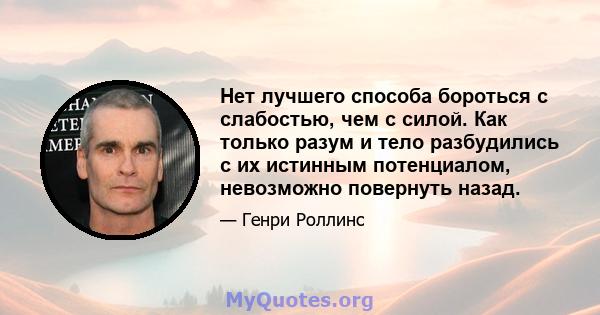 Нет лучшего способа бороться с слабостью, чем с силой. Как только разум и тело разбудились с их истинным потенциалом, невозможно повернуть назад.