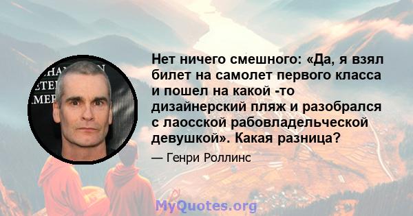 Нет ничего смешного: «Да, я взял билет на самолет первого класса и пошел на какой -то дизайнерский пляж и разобрался с лаосской рабовладельческой девушкой». Какая разница?