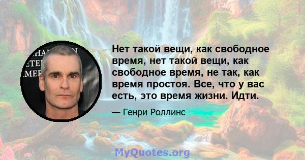 Нет такой вещи, как свободное время, нет такой вещи, как свободное время, не так, как время простоя. Все, что у вас есть, это время жизни. Идти.