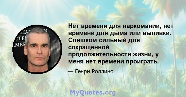 Нет времени для наркомании, нет времени для дыма или выпивки. Слишком сильный для сокращенной продолжительности жизни, у меня нет времени проиграть.