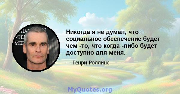 Никогда я не думал, что социальное обеспечение будет чем -то, что когда -либо будет доступно для меня.