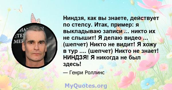 Ниндзя, как вы знаете, действует по стелсу. Итак, пример: я выкладываю записи ... никто их не слышит! Я делаю видео ... (шепчет) Никто не видит! Я хожу в тур .... (шепчет) Никто не знает! НИНДЗЯ! Я никогда не был здесь!