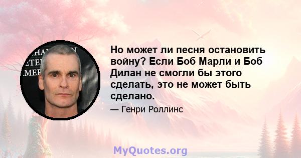 Но может ли песня остановить войну? Если Боб Марли и Боб Дилан не смогли бы этого сделать, это не может быть сделано.