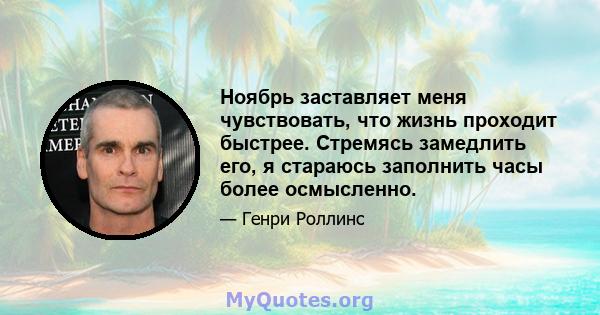 Ноябрь заставляет меня чувствовать, что жизнь проходит быстрее. Стремясь замедлить его, я стараюсь заполнить часы более осмысленно.