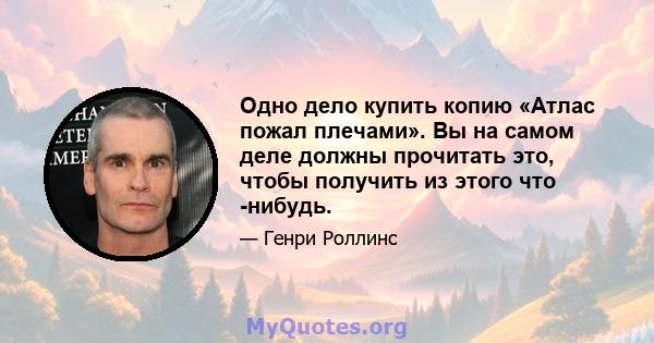 Одно дело купить копию «Атлас пожал плечами». Вы на самом деле должны прочитать это, чтобы получить из этого что -нибудь.