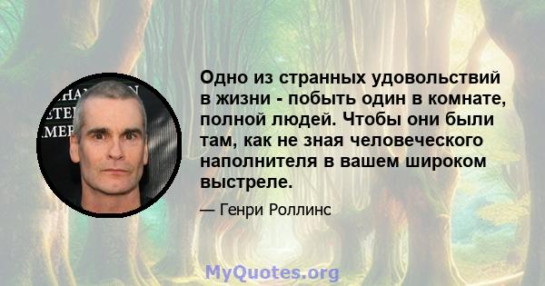 Одно из странных удовольствий в жизни - побыть один в комнате, полной людей. Чтобы они были там, как не зная человеческого наполнителя в вашем широком выстреле.