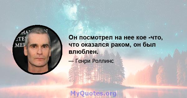 Он посмотрел на нее кое -что, что оказался раком, он был влюблен.