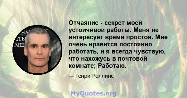 Отчаяние - секрет моей устойчивой работы. Меня не интересует время простоя. Мне очень нравится постоянно работать, и я всегда чувствую, что нахожусь в почтовой комнате; Работаю.