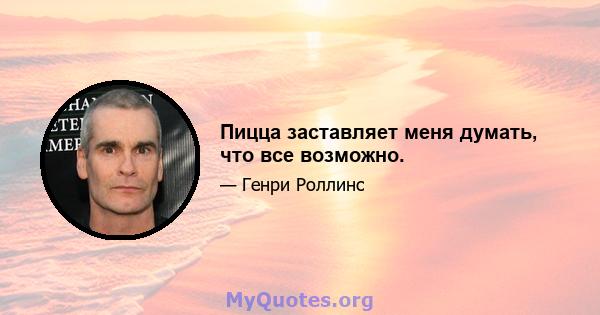 Пицца заставляет меня думать, что все возможно.