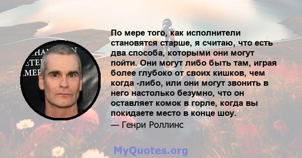 По мере того, как исполнители становятся старше, я считаю, что есть два способа, которыми они могут пойти. Они могут либо быть там, играя более глубоко от своих кишков, чем когда -либо, или они могут звонить в него