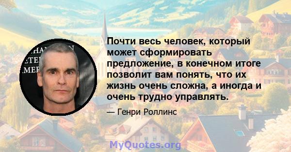 Почти весь человек, который может сформировать предложение, в конечном итоге позволит вам понять, что их жизнь очень сложна, а иногда и очень трудно управлять.