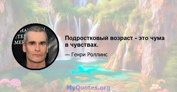 Подростковый возраст - это чума в чувствах.