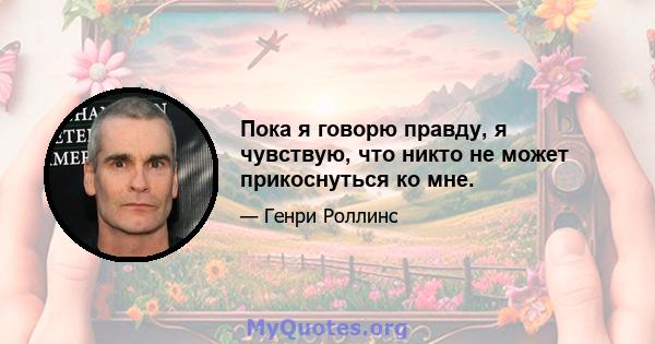 Пока я говорю правду, я чувствую, что никто не может прикоснуться ко мне.