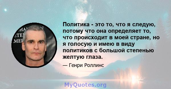 Политика - это то, что я следую, потому что она определяет то, что происходит в моей стране, но я голосую и имею в виду политиков с большой степенью желтую глаза.