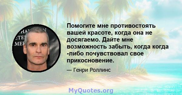 Помогите мне противостоять вашей красоте, когда она не досягаемо. Дайте мне возможность забыть, когда когда -либо почувствовал свое прикосновение.