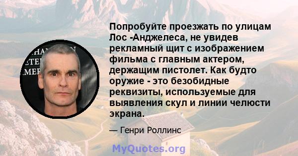 Попробуйте проезжать по улицам Лос -Анджелеса, не увидев рекламный щит с изображением фильма с главным актером, держащим пистолет. Как будто оружие - это безобидные реквизиты, используемые для выявления скул и линии