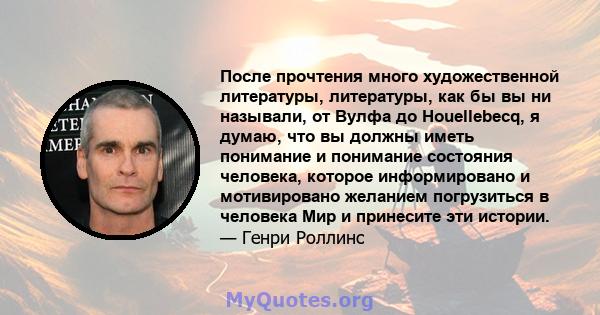 После прочтения много художественной литературы, литературы, как бы вы ни называли, от Вулфа до Houellebecq, я думаю, что вы должны иметь понимание и понимание состояния человека, которое информировано и мотивировано