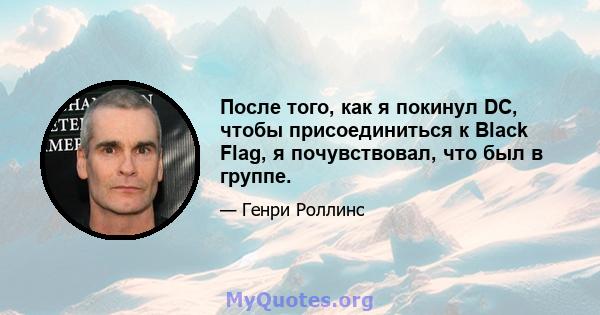 После того, как я покинул DC, чтобы присоединиться к Black Flag, я почувствовал, что был в группе.