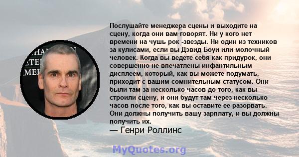 Послушайте менеджера сцены и выходите на сцену, когда они вам говорят. Ни у кого нет времени на чушь рок -звезды. Ни один из техников за кулисами, если вы Дэвид Боуи или молочный человек. Когда вы ведете себя как