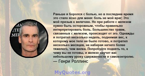 Раньше я боролся с болью, но в последнее время это стало ясно для меня: боль не мой враг; Это мой призыв к величию. Но при работе с железом нужно быть осторожным, чтобы правильно интерпретировать боль. Большинство