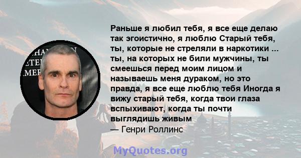 Раньше я любил тебя, я все еще делаю так эгоистично, я люблю Старый тебя, ты, которые не стреляли в наркотики ... ты, на которых не били мужчины, ты смеешься перед моим лицом и называешь меня дураком, но это правда, я