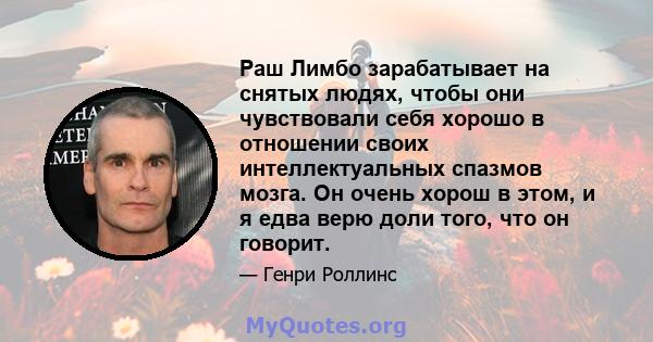 Раш Лимбо зарабатывает на снятых людях, чтобы они чувствовали себя хорошо в отношении своих интеллектуальных спазмов мозга. Он очень хорош в этом, и я едва верю доли того, что он говорит.