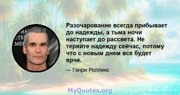 Разочарование всегда прибывает до надежды, а тьма ночи наступает до рассвета. Не теряйте надежду сейчас, потому что с новым днем ​​все будет ярче.