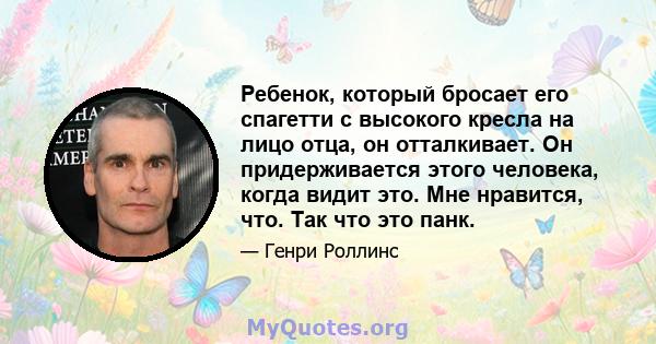 Ребенок, который бросает его спагетти с высокого кресла на лицо отца, он отталкивает. Он придерживается этого человека, когда видит это. Мне нравится, что. Так что это панк.