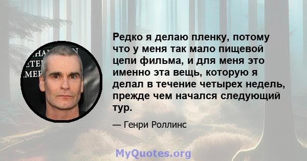 Редко я делаю пленку, потому что у меня так мало пищевой цепи фильма, и для меня это именно эта вещь, которую я делал в течение четырех недель, прежде чем начался следующий тур.