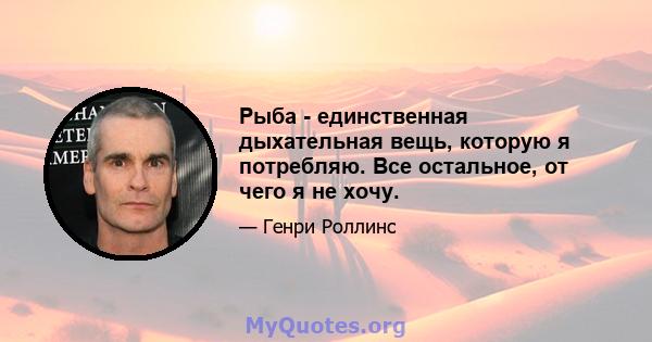 Рыба - единственная дыхательная вещь, которую я потребляю. Все остальное, от чего я не хочу.