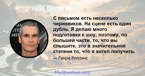 С письмом есть несколько черновиков. На сцене есть один дубль. Я делаю много подготовки к шоу, поэтому, по большей части, то, что вы слышите, это в значительной степени то, что я хотел получить.