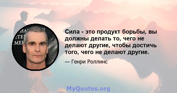 Сила - это продукт борьбы, вы должны делать то, чего не делают другие, чтобы достичь того, чего не делают другие.