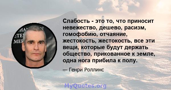 Слабость - это то, что приносит невежество, дешево, расизм, гомофобию, отчаяние, жестокость, жестокость, все эти вещи, которые будут держать общество, прикованное к земле, одна нога прибила к полу.