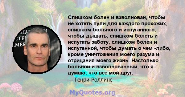 Слишком болен и взволнован, чтобы не хотеть пули для каждого прохожих, слишком больного и испуганного, чтобы дышать, слишком болеть и испугать заботу, слишком болен и испуганной, чтобы думать о чем -либо, кроме