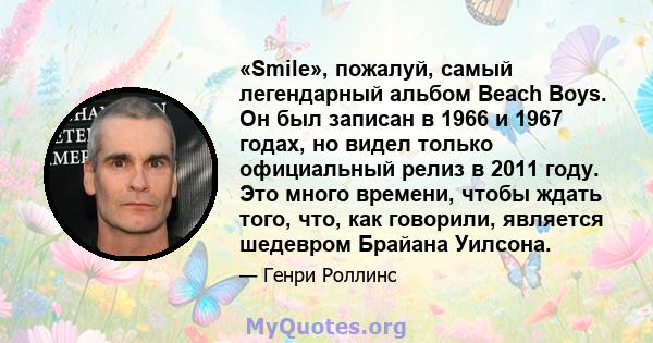 «Smile», пожалуй, самый легендарный альбом Beach Boys. Он был записан в 1966 и 1967 годах, но видел только официальный релиз в 2011 году. Это много времени, чтобы ждать того, что, как говорили, является шедевром Брайана 