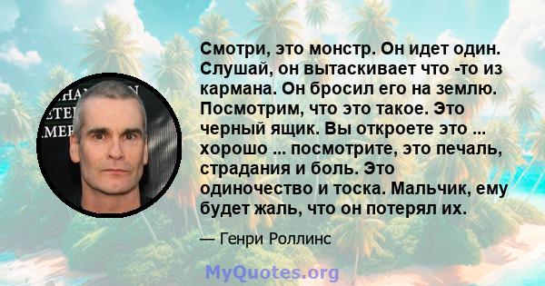 Смотри, это монстр. Он идет один. Слушай, он вытаскивает что -то из кармана. Он бросил его на землю. Посмотрим, что это такое. Это черный ящик. Вы откроете это ... хорошо ... посмотрите, это печаль, страдания и боль.