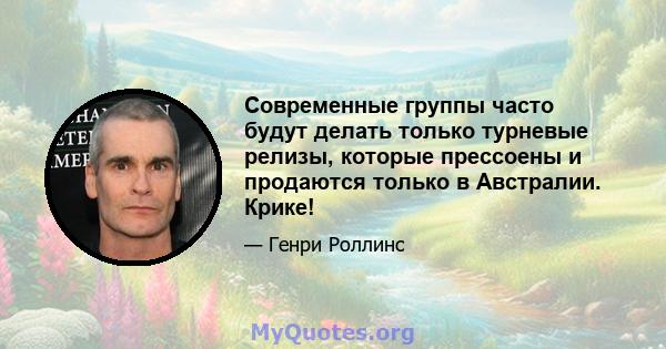 Современные группы часто будут делать только турневые релизы, которые прессоены и продаются только в Австралии. Крике!