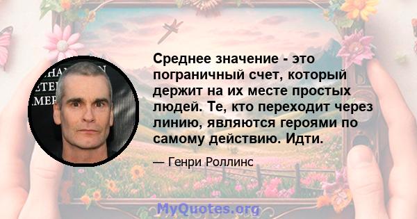 Среднее значение - это пограничный счет, который держит на их месте простых людей. Те, кто переходит через линию, являются героями по самому действию. Идти.