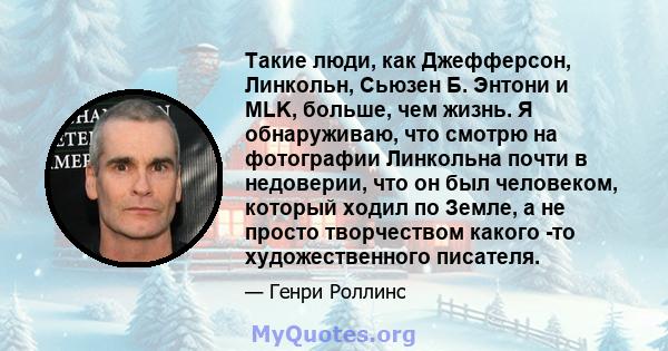 Такие люди, как Джефферсон, Линкольн, Сьюзен Б. Энтони и MLK, больше, чем жизнь. Я обнаруживаю, что смотрю на фотографии Линкольна почти в недоверии, что он был человеком, который ходил по Земле, а не просто творчеством 