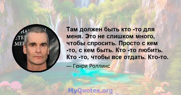 Там должен быть кто -то для меня. Это не слишком много, чтобы спросить. Просто с кем -то, с кем быть. Кто -то любить. Кто -то, чтобы все отдать. Кто-то.