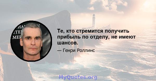 Те, кто стремится получить прибыль по отделу, не имеют шансов.