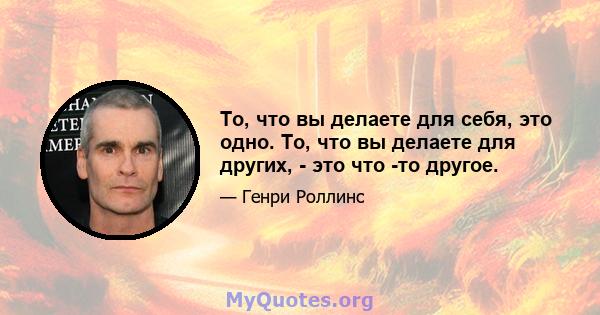 То, что вы делаете для себя, это одно. То, что вы делаете для других, - это что -то другое.