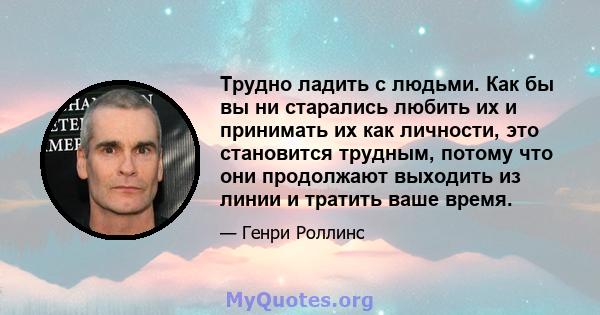 Трудно ладить с людьми. Как бы вы ни старались любить их и принимать их как личности, это становится трудным, потому что они продолжают выходить из линии и тратить ваше время.