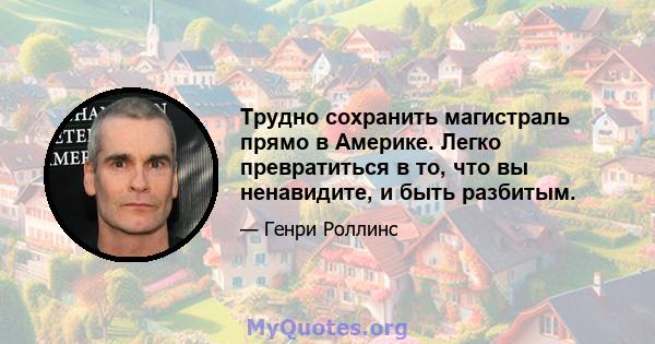 Трудно сохранить магистраль прямо в Америке. Легко превратиться в то, что вы ненавидите, и быть разбитым.