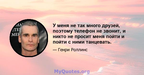 У меня не так много друзей, поэтому телефон не звонит, и никто не просит меня пойти и пойти с ними танцевать.